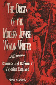 Title: The Origin of the Modern Jewish Woman Writer: Romance and Reform in Victorian England, Author: Michael Galchinsky