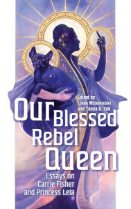 Title: Our Blessed Rebel Queen: Essays on Carrie Fisher and Princess Leia, Author: Linda Mizejewski