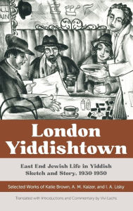 Title: London Yiddishtown: East End Jewish Life in Yiddish Sketch and Story, 1930-1950: Selected Works of Katie Brown, A. M. Kaizer, and I. A. Lisky, Author: Katie Brown