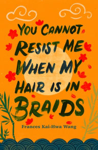 Title: You Cannot Resist Me When My Hair Is in Braids, Author: Frances Kai-Hwa Wang