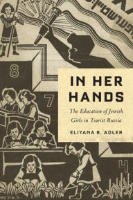 Title: In Her Hands: The Education of Jewish Girls in Tsarist Russia, Author: Eliyana R Adler