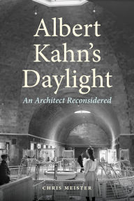 Title: Albert Kahn's Daylight: An Architect Reconsidered, Author: Chris Meister