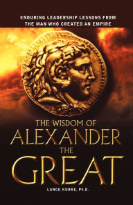 Title: The Wisdom of Alexander the Great: Enduring Leadership Lessons From the Man Who Created an Empire, Author: Lance Kurke