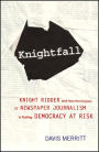 Knightfall: Knight Ridder and How the Erosion of Newspaper Journalism Is Putting Democracy at Risk
