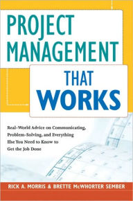 Project Management That Works: Real-World Advice on Communicating, Problem-Solving, and Everything Else You Need to Know to Get the Job Done