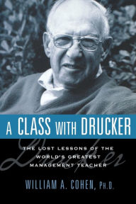 Title: A Class with Drucker: The Lost Lessons of the World's Greatest Management Teacher, Author: William Cohen