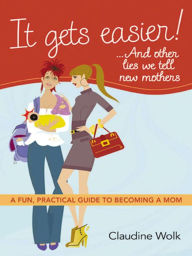 Title: It Gets Easier! . . . And Other Lies We Tell New Mothers: A Fun, Practical Guide to Becoming a Mom, Author: Claudine Wolk