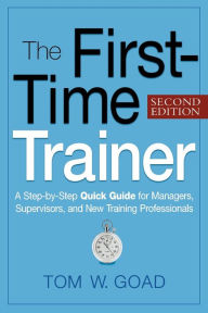 The First-Time Trainer: A Step-by-Step Quick Guide for Managers, Supervisors, and New Training Professionals