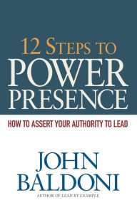 Title: 12 Steps to Power Presence: How to Assert Your Authority to Lead, Author: John Baldoni