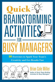 Title: Quick Brainstorming Activities for Busy Managers: 50 Exercises to Spark Your Team's Creativity and Get Results Fast, Author: Brian Miller