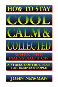 Title: How to Stay Cool, Calm and Collected When the Pressure's On: A Stress-Control Plan for Business People, Author: Judith Newman