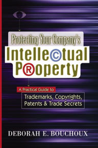 Title: Protecting Your Company's Intellectual Property: A Practical Guide to Trademarks, Copyrights, Patents and Trade Secrets, Author: Deborah E. BOUCHOUX