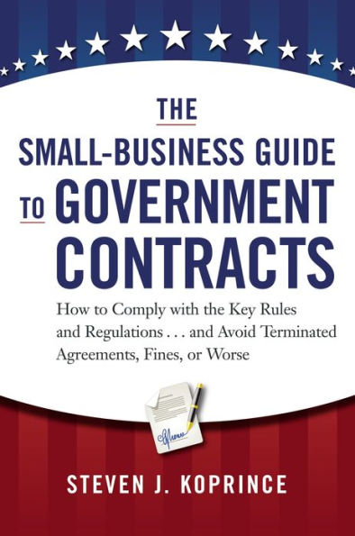 The Small-Business Guide to Government Contracts: How to Comply with the Key Rules and Regulations . . . and Avoid Terminated Agreements, Fines, or Worse