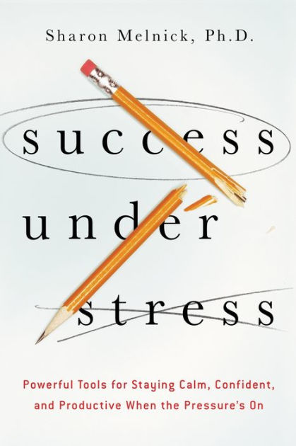 Success Under Stress Powerful Tools For Staying Calm Confident And Productive When The Pressure S On By Sharon Melnick Paperback Barnes Noble