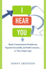 I Hear You: Repair Communication Breakdowns, Negotiate Successfully, and Build Consensus . . . in Three Simple Steps