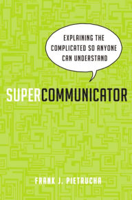 Title: Supercommunicator: Explaining the Complicated So Anyone Can Understand, Author: Frank Pietrucha