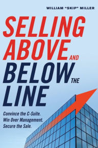 Title: Selling Above and Below the Line: Convince the C-Suite. Win Over Management. Secure the Sale., Author: William Miller