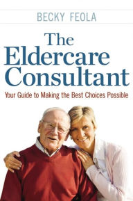 Title: The Eldercare Consultant: Your Guide to Making the Best Choices Possible, Author: Becky Feola