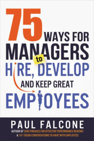 Title: 75 Ways for Managers to Hire, Develop, and Keep Great Employees, Author: Paul Falcone