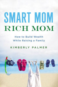 Title: Smart Mom, Rich Mom: How to Build Wealth While Raising a Family, Author: Kimberly Palmer
