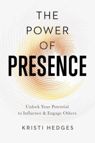 The Power of Presence: Unlock Your Potential to Influence and Engage Others