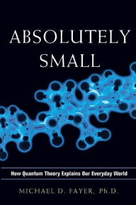 Title: Absolutely Small: How Quantum Theory Explains Our Everyday World, Author: Michael D. FAYER