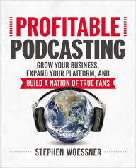 Title: Profitable Podcasting: Grow Your Business, Expand Your Platform, and Build a Nation of True Fans, Author: Stephen Woessner