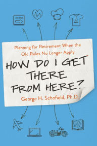 Title: How Do I Get There from Here?: Planning for Retirement When the Old Rules No Longer Apply, Author: George H. Schofield