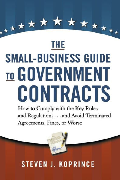 The Small-Business Guide to Government Contracts: How to Comply with the Key Rules and Regulations . . . and Avoid Terminated Agreements, Fines, or Worse