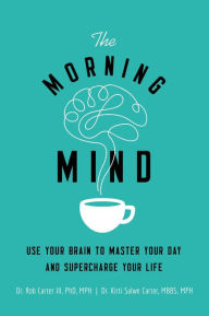 Title: The Morning Mind: Use Your Brain to Master Your Day and Supercharge Your Life, Author: Robert Carter III