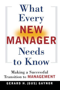 Title: What Every New Manager Needs to Know: Making a Successful Transition to Management, Author: Gerard H. GAYNOR