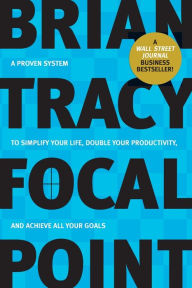 Title: Focal Point: A Proven System to Simplify Your Life, Double Your Productivity, and Achieve All Your Goals, Author: Brian Tracy