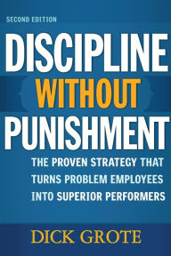 Title: Discipline Without Punishment: The Proven Strategy That Turns Problem Employees into Superior Performers, Author: Dick Grote