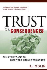 Title: Trust or Consequences: Build Trust Today or Lose Your Market Tomorrow, Author: Al GOLIN