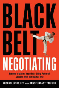 Title: Black Belt Negotiating: Become a Master Negotiator Using Powerful Lessons from the Martial Arts, Author: Michael Lee