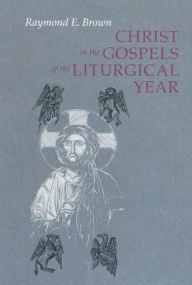 Title: Christ in the Gospels of the Liturgical Year: Raymond E. Brown, SS (1928-1998) Expanded Edition with Essays by John R. Donahue, Sj, and Ronald D. Witherup, SS, Author: Ronald D Witherup