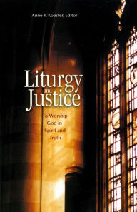 Title: Liturgy and Justice: To Worship God in Spirit and Truth, Author: Anne Y Koester