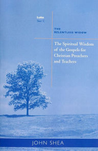Title: The Spiritual Wisdom of Gospels for Christian Preachers and Teachers: The Relentless Widow Year C Volume 3, Author: John Shea