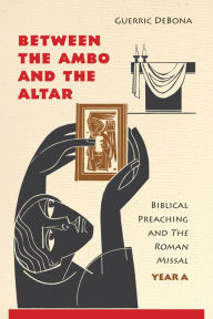 Title: Between the Ambo and the Altar: Biblical Preaching and The Roman Missal, Year A, Author: Guerric DeBona OSB