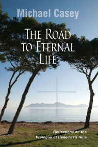 Title: Road to Eternal Life: Reflections on the Prologue of Benedict's Rule, Author: Michael Casey