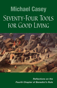 Title: Seventy-Four Tools for Good Living: Reflections on the Fourth Chapter of Benedict's Rule, Author: Michael Casey