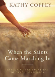 Title: When the Saints Came Marching In: Exploring the Frontiers of Grace in America, Author: Kathy Coffey