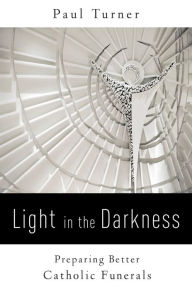 Title: Light in the Darkness: Preparing Better Catholic Funerals, Author: Paul Turner