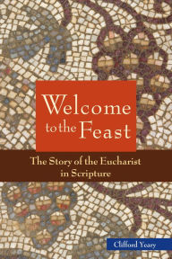 Title: Welcome to the Feast: The Story of the Eucharist in Scripture, Author: Clifford M Yeary