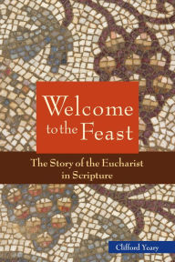 Title: Welcome to the Feast: The Story of the Eucharist in Scripture, Author: Clifford M. Yeary