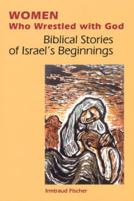 Title: Women Who Wrestled with God: Biblical Stories of Israel's Beginnings, Author: Irmtraud Fischer