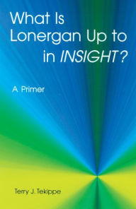 Title: What Is Lonergan Up to in Insight?: A Primer, Author: Terry J Tekippe