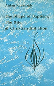Title: The Shape of Baptism: The Rite of Christian Initiation, Author: Aidan Kavanagh