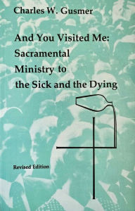 Title: And You Visited Me: Sacramental Ministry to the Sick, Author: Charles W Gusmer