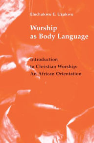 Title: Worship as Body Language: Introduction to Christian Worship: An Africa Orientation, Author: Elochukwu W Uzukwu